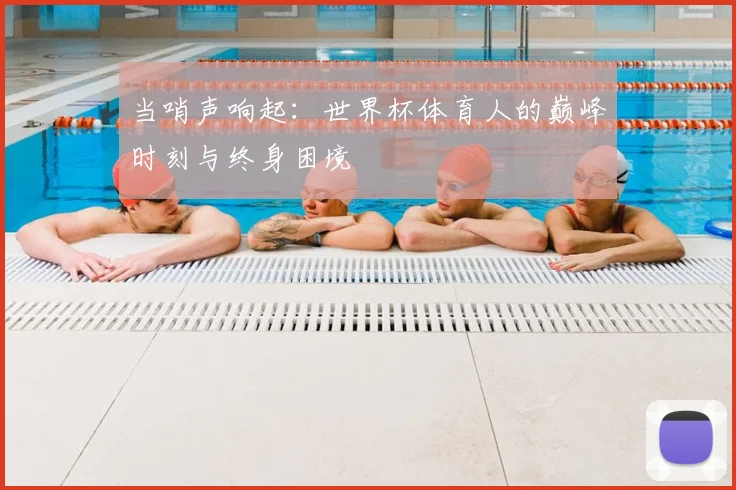 当哨声响起：世界杯体育人的巅峰时刻与终身困境