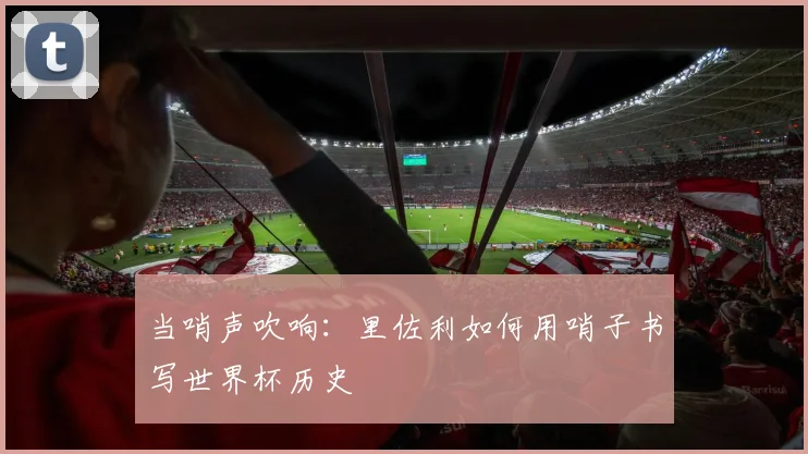 当哨声吹响：里佐利如何用哨子书写世界杯历史