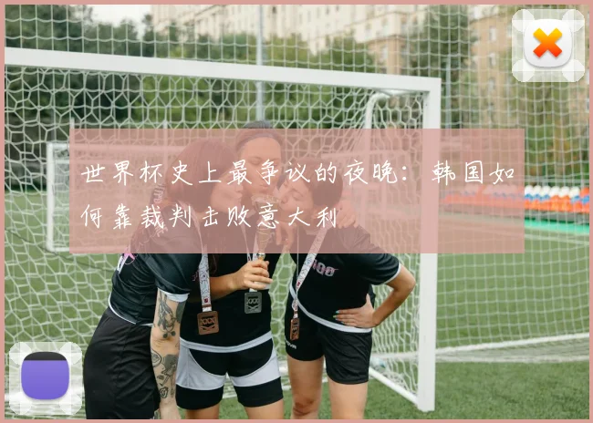 世界杯史上最争议的夜晚：韩国如何靠裁判击败意大利