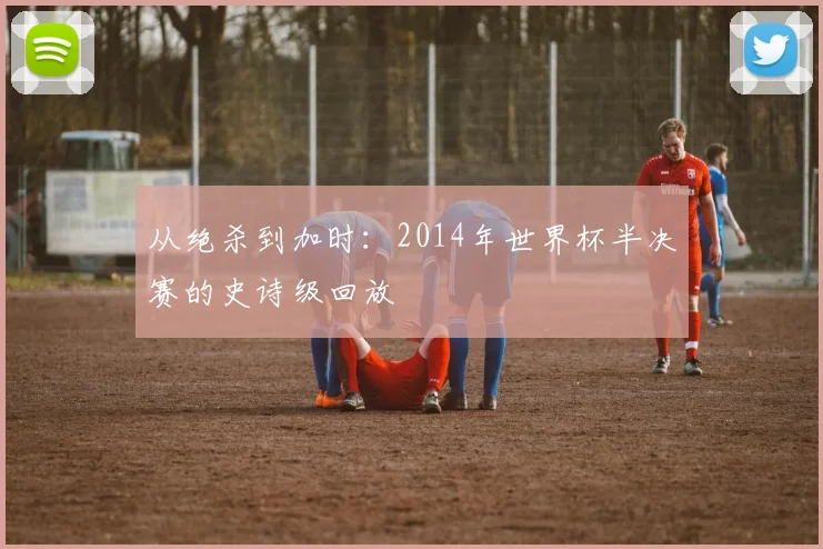 从绝杀到加时：2014年世界杯半决赛的史诗级回放