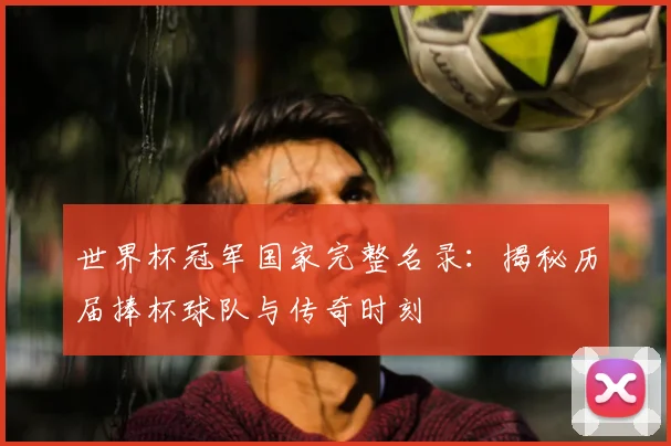 世界杯冠军国家完整名录:揭秘历届捧杯球队与传奇时刻