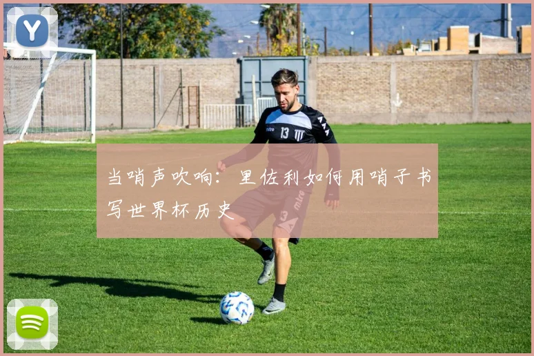 当哨声吹响：里佐利如何用哨子书写世界杯历史