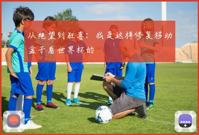 从绝望到狂喜：我是这样修复移动盒子看世界杯的