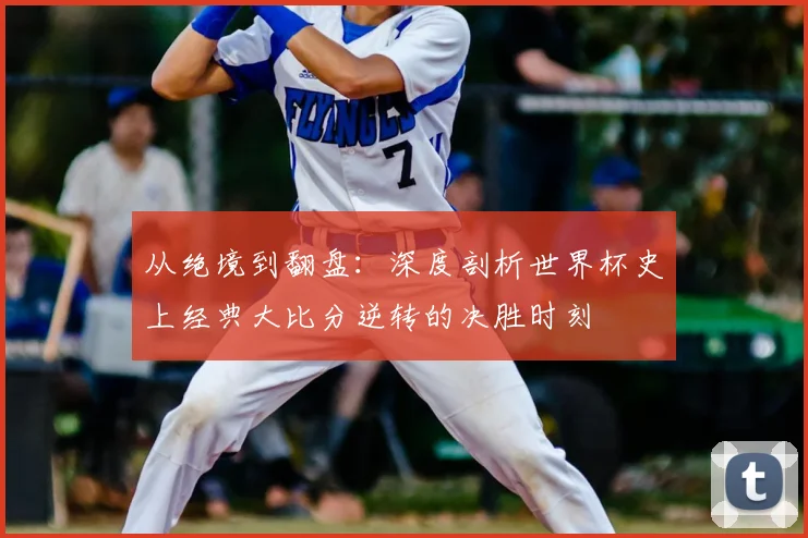从绝境到翻盘：深度剖析世界杯史上经典大比分逆转的决胜时刻
