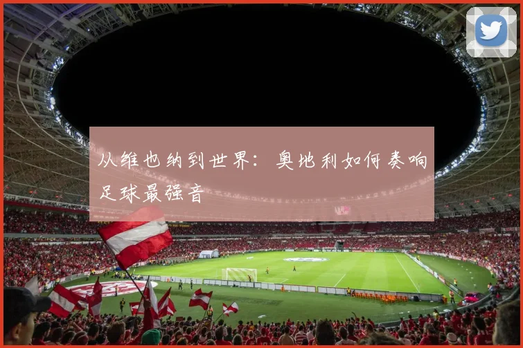 从维也纳到世界：奥地利如何奏响足球最强音