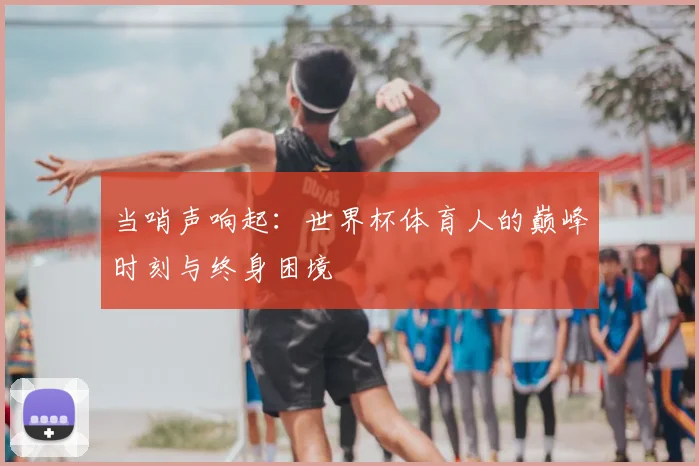 当哨声响起：世界杯体育人的巅峰时刻与终身困境