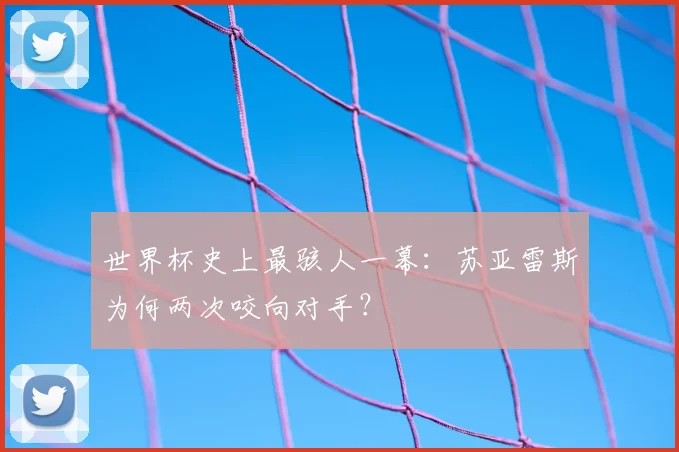 世界杯史上最骇人一幕：苏亚雷斯为何两次咬向对手？