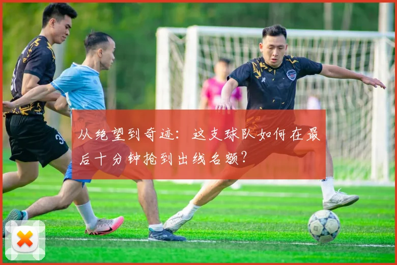 从绝望到奇迹：这支球队如何在最后十分钟抢到出线名额？