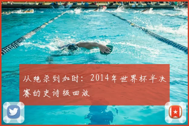 从绝杀到加时：2014年世界杯半决赛的史诗级回放