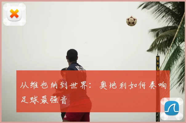 从维也纳到世界：奥地利如何奏响足球最强音