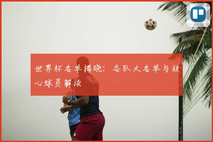 世界杯名单揭晓：各队大名单与核心球员解读