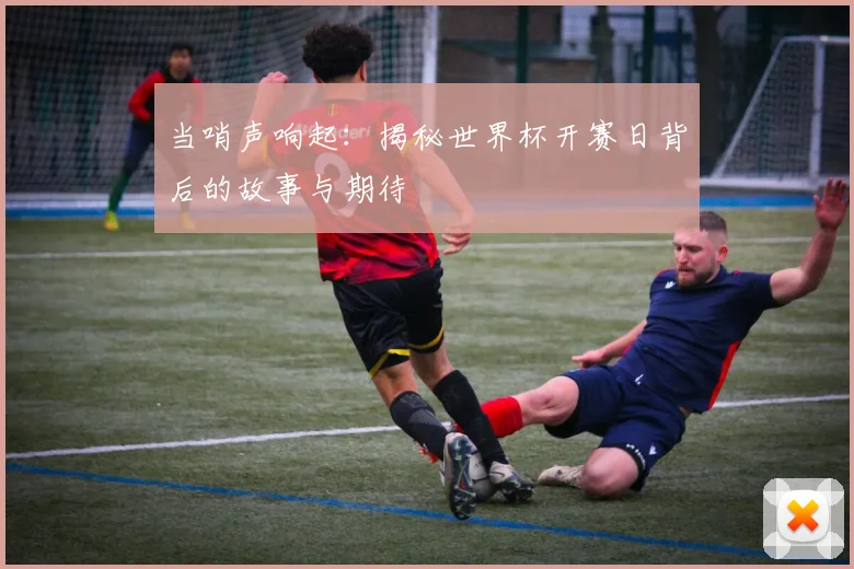 当哨声响起：揭秘世界杯开赛日背后的故事与期待
