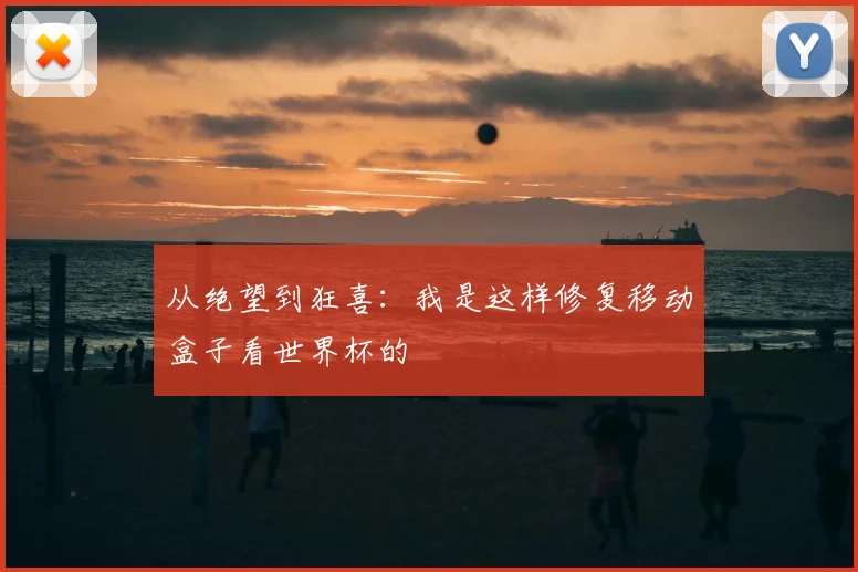 从绝望到狂喜：我是这样修复移动盒子看世界杯的