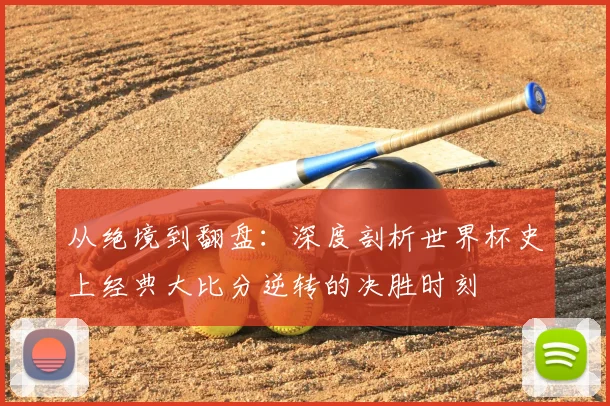 从绝境到翻盘：深度剖析世界杯史上经典大比分逆转的决胜时刻