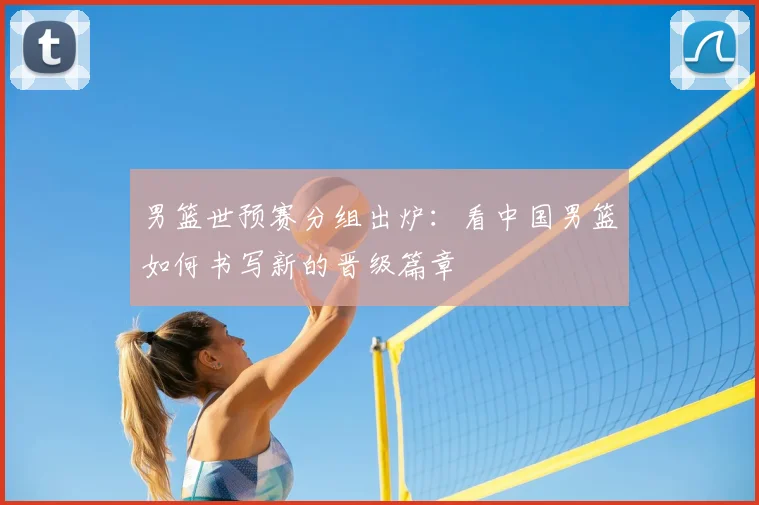 男篮世预赛分组出炉：看中国男篮如何书写新的晋级篇章