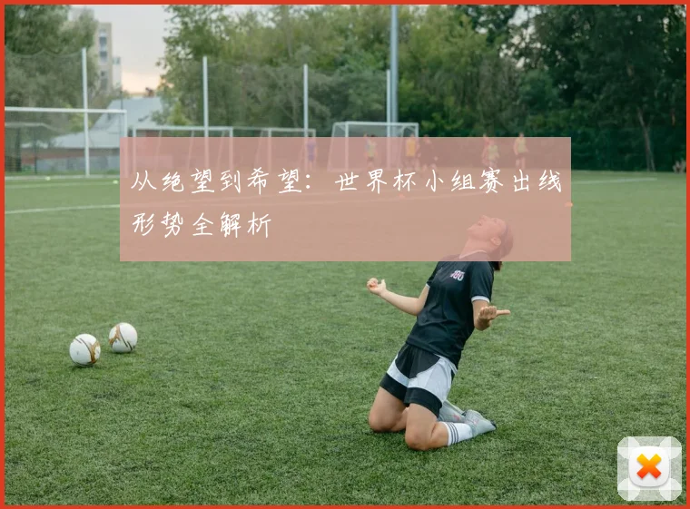 从绝望到希望：世界杯小组赛出线形势全解析