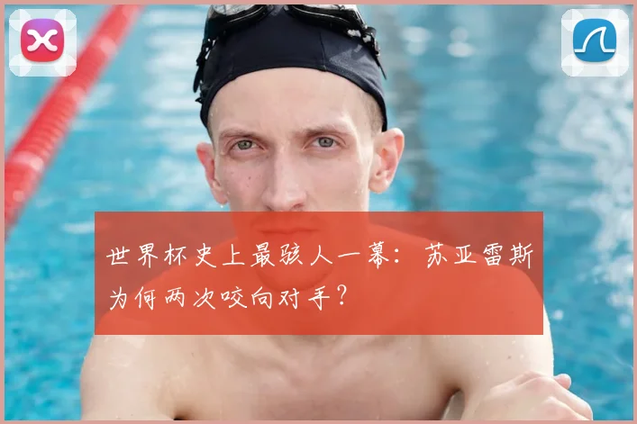 世界杯史上最骇人一幕：苏亚雷斯为何两次咬向对手？
