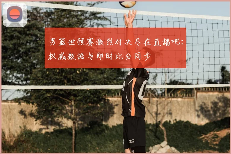 男篮世预赛激烈对决尽在直播吧:权威数据与即时比分同步