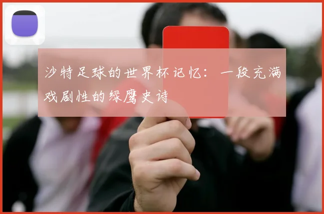 沙特足球的世界杯记忆：一段充满戏剧性的绿鹰史诗