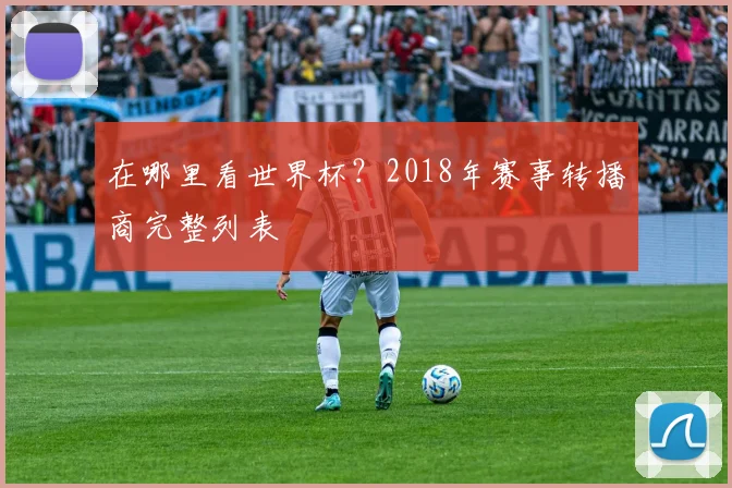 在哪里看世界杯？2018年赛事转播商完整列表