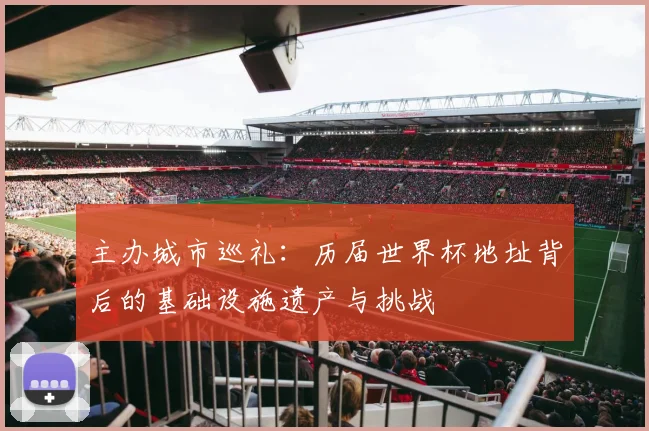 主办城市巡礼：历届世界杯地址背后的基础设施遗产与挑战