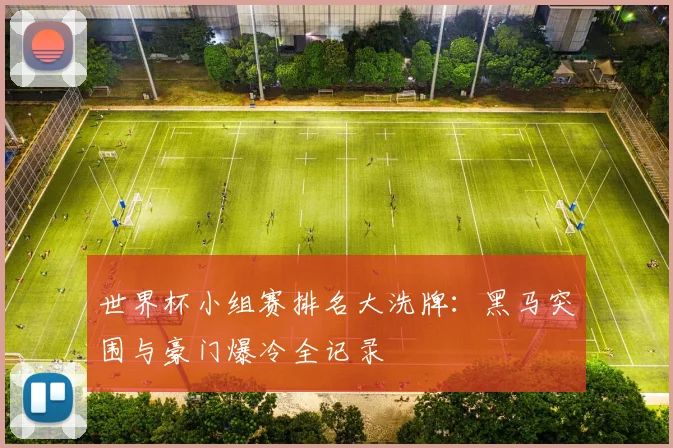 世界杯小组赛排名大洗牌：黑马突围与豪门爆冷全记录