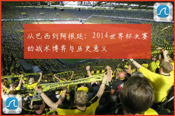 从巴西到阿根廷：2014世界杯决赛的战术博弈与历史意义