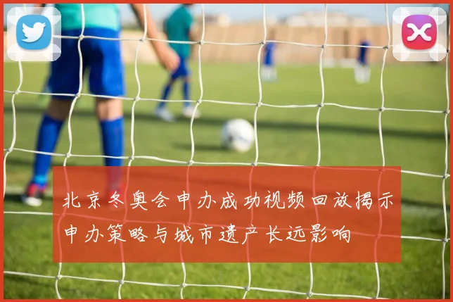北京冬奥会申办成功视频回放揭示申办策略与城市遗产长远影响