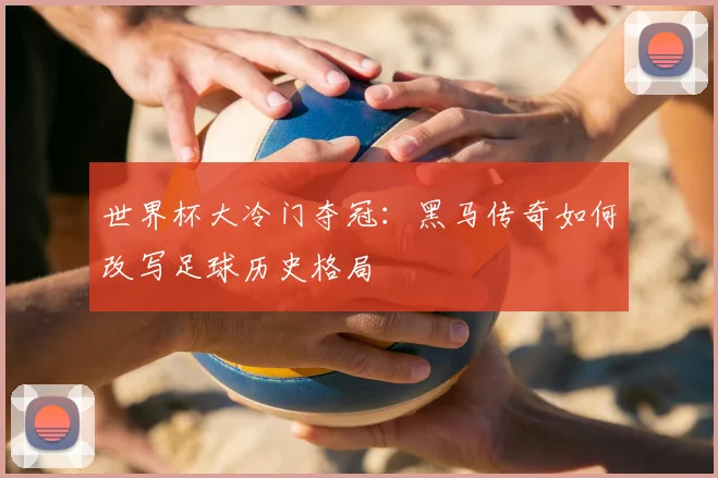 世界杯大冷门夺冠：黑马传奇如何改写足球历史格局