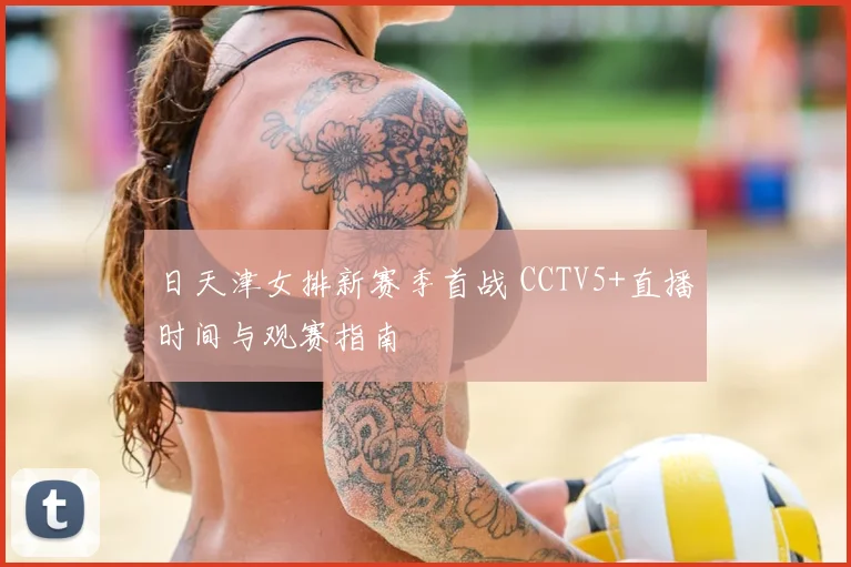 日天津女排新赛季首战 CCTV5+直播时间与观赛指南