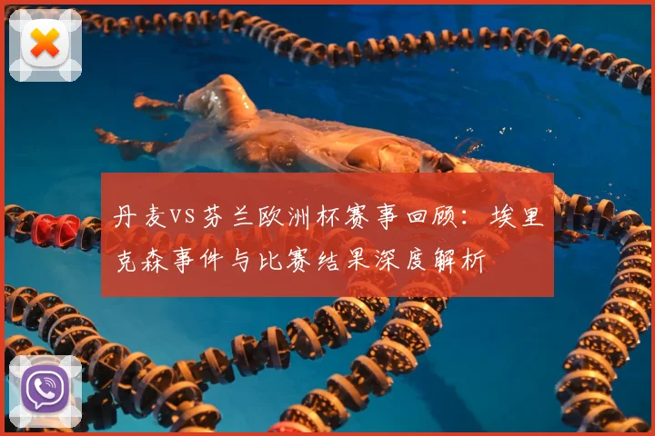 丹麦vs芬兰欧洲杯赛事回顾：埃里克森事件与比赛结果深度解析