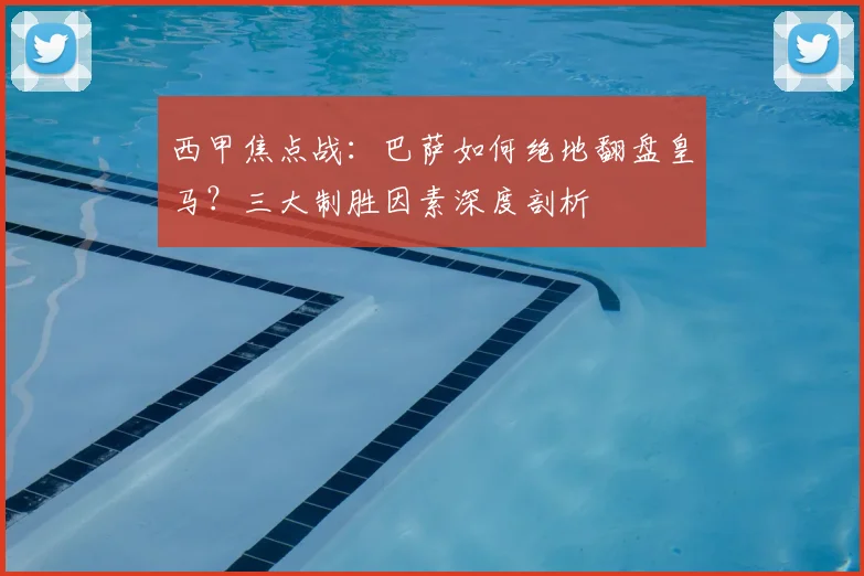 西甲焦点战：巴萨如何绝地翻盘皇马？三大制胜因素深度剖析