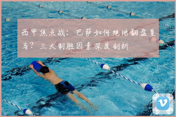 西甲焦点战：巴萨如何绝地翻盘皇马？三大制胜因素深度剖析