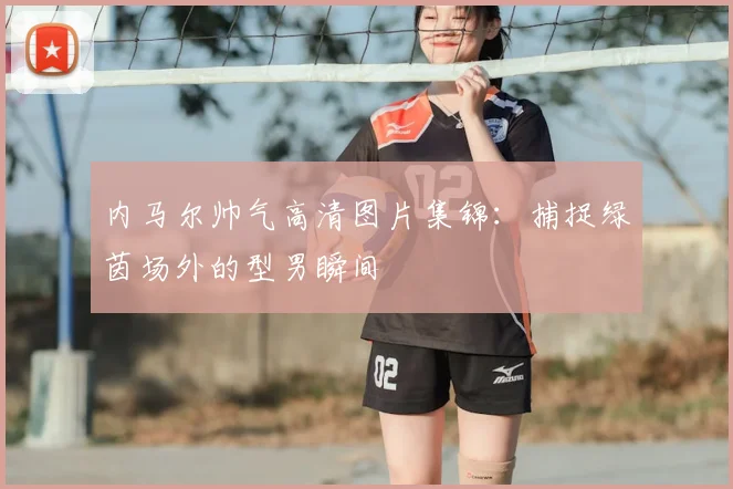 内马尔帅气高清图片集锦：捕捉绿茵场外的型男瞬间