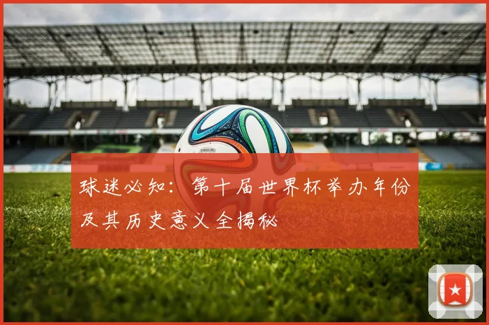 球迷必知：第十届世界杯举办年份及其历史意义全揭秘