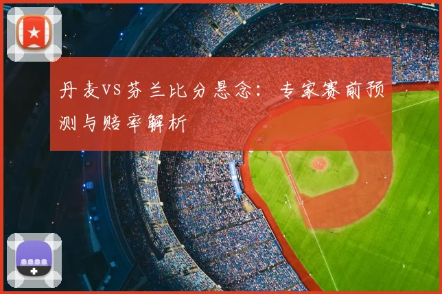 丹麦vs芬兰比分悬念:专家赛前预测与赔率解析