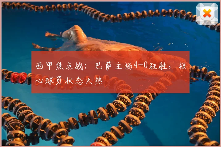 西甲焦点战：巴萨主场4-0狂胜，核心球员状态火热