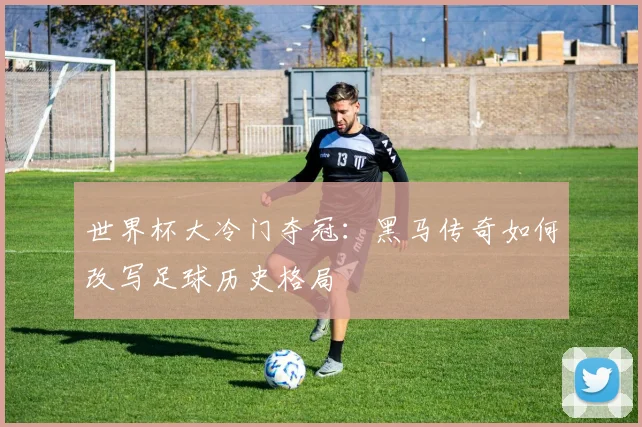 世界杯大冷门夺冠：黑马传奇如何改写足球历史格局