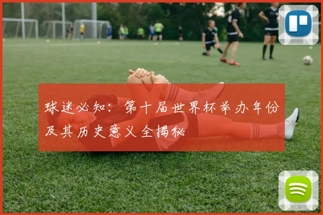 球迷必知：第十届世界杯举办年份及其历史意义全揭秘