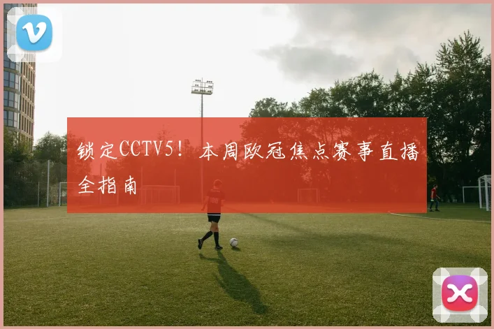 锁定CCTV5！本周欧冠焦点赛事直播全指南
