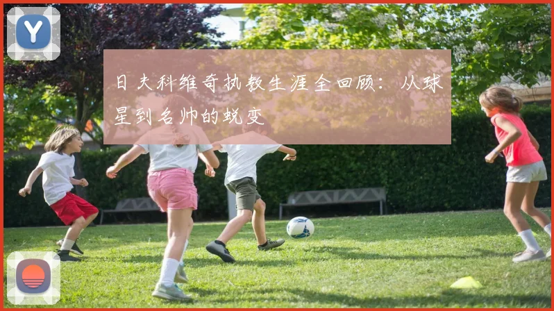日夫科维奇执教生涯全回顾：从球星到名帅的蜕变