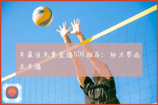 年最佳免费直播SDK推荐：助力零成本开播