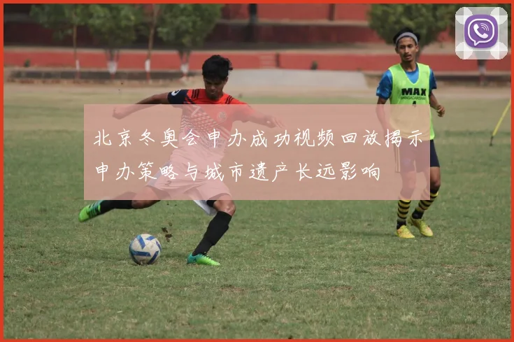 北京冬奥会申办成功视频回放揭示申办策略与城市遗产长远影响