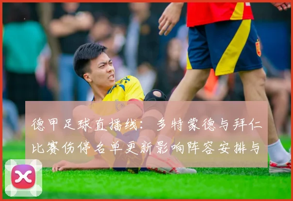 德甲足球直播线:多特蒙德与拜仁比赛伤停名单更新影响阵容安排与战术调整