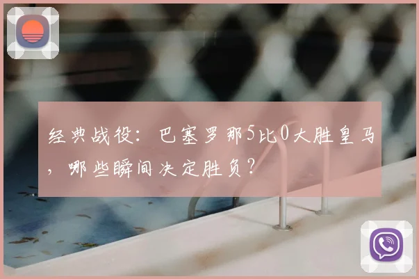 经典战役：巴塞罗那5比0大胜皇马，哪些瞬间决定胜负？
