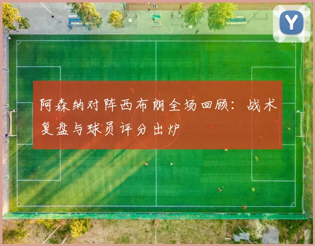 阿森纳对阵西布朗全场回顾：战术复盘与球员评分出炉